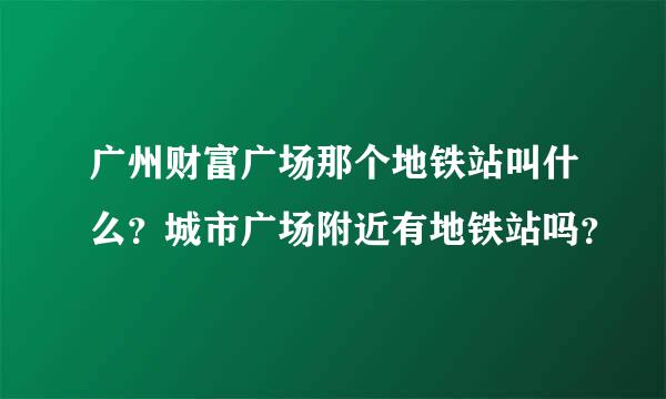 广州财富广场那个地铁站叫什么？城市广场附近有地铁站吗？