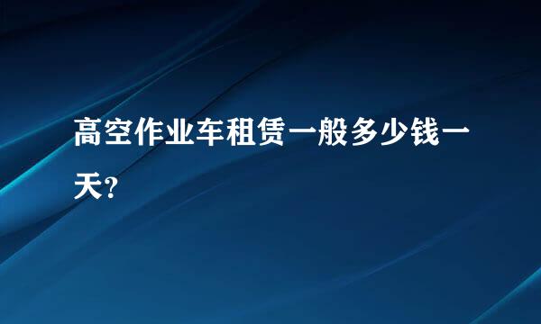 高空作业车租赁一般多少钱一天？