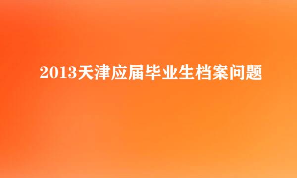 2013天津应届毕业生档案问题