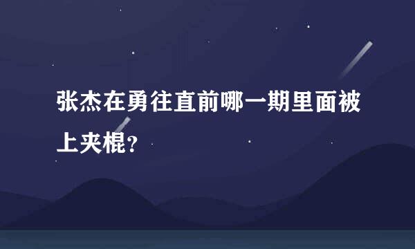 张杰在勇往直前哪一期里面被上夹棍？