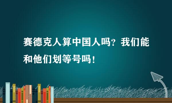 赛德克人算中国人吗？我们能和他们划等号吗！