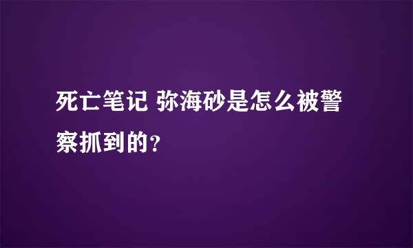 死亡笔记 弥海砂是怎么被警察抓到的？