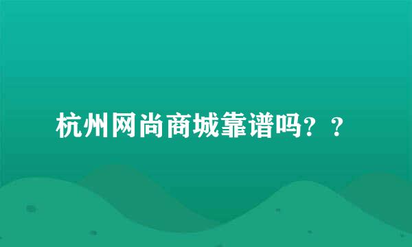 杭州网尚商城靠谱吗？？