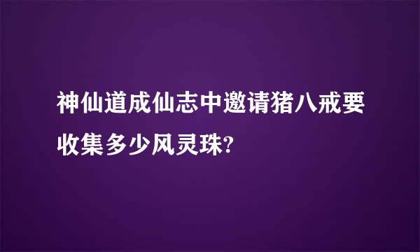 神仙道成仙志中邀请猪八戒要收集多少风灵珠?