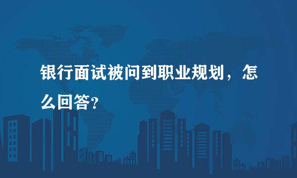 银行面试被问到职业规划，怎么回答？