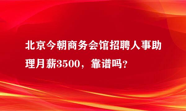 北京今朝商务会馆招聘人事助理月薪3500，靠谱吗？