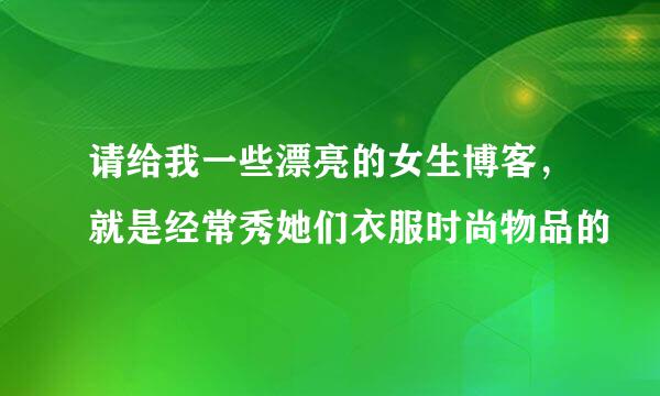 请给我一些漂亮的女生博客，就是经常秀她们衣服时尚物品的