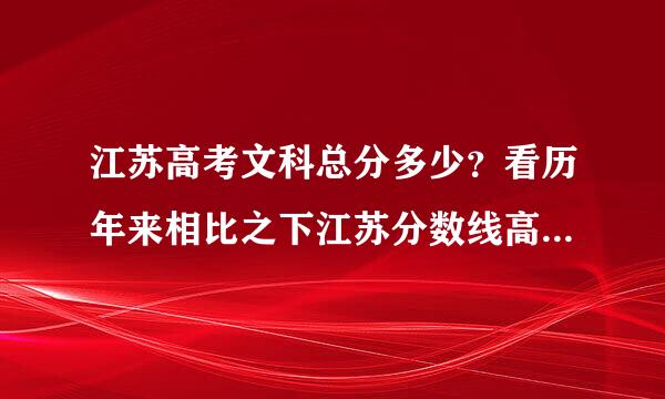 江苏高考文科总分多少？看历年来相比之下江苏分数线高么？【问题补充】