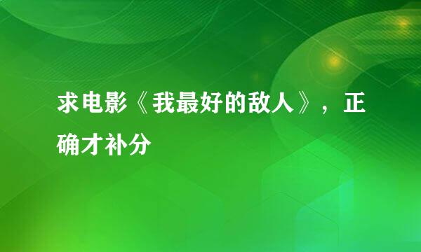 求电影《我最好的敌人》，正确才补分