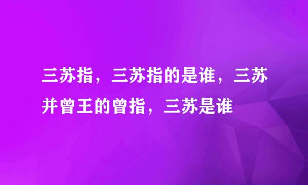 三苏指，三苏指的是谁，三苏并曾王的曾指，三苏是谁