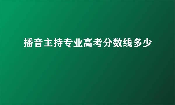 播音主持专业高考分数线多少