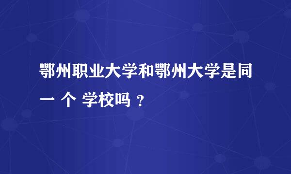 鄂州职业大学和鄂州大学是同一 个 学校吗 ？