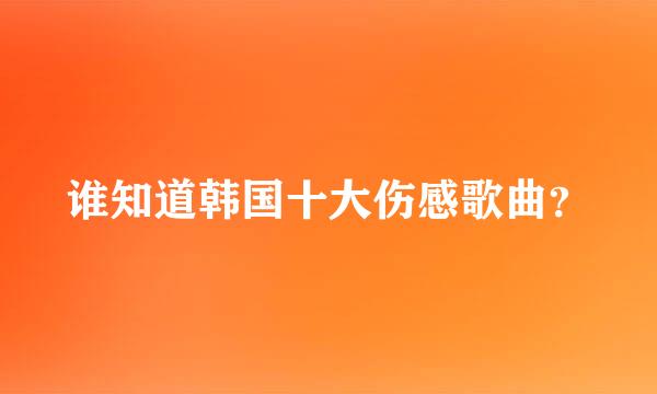 谁知道韩国十大伤感歌曲？