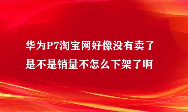 华为P7淘宝网好像没有卖了 是不是销量不怎么下架了啊