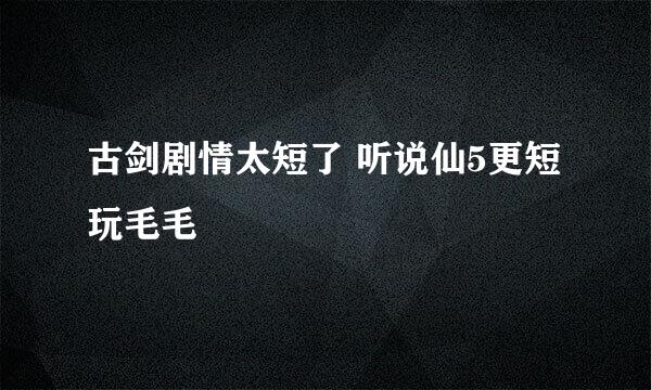 古剑剧情太短了 听说仙5更短 玩毛毛