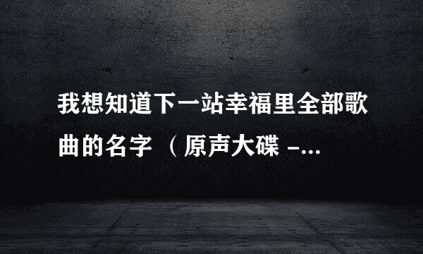 我想知道下一站幸福里全部歌曲的名字 （原声大碟 - 主题曲，插曲等等） 谢谢~ ^.^