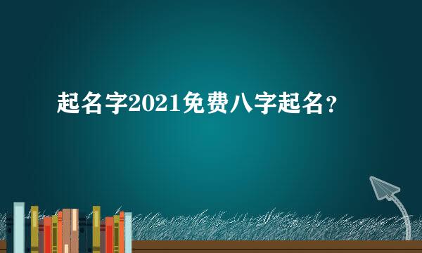 起名字2021免费八字起名？