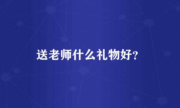 送老师什么礼物好？