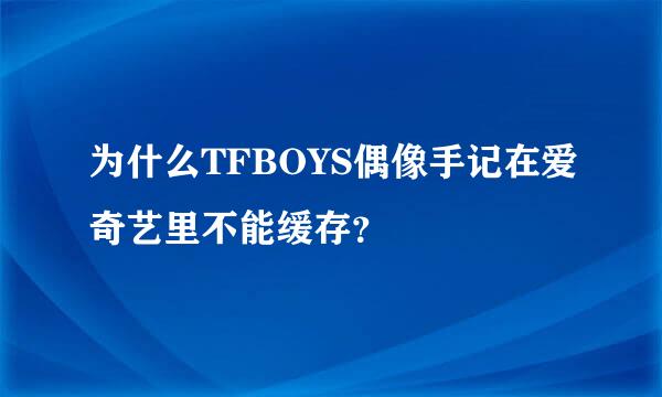 为什么TFBOYS偶像手记在爱奇艺里不能缓存？