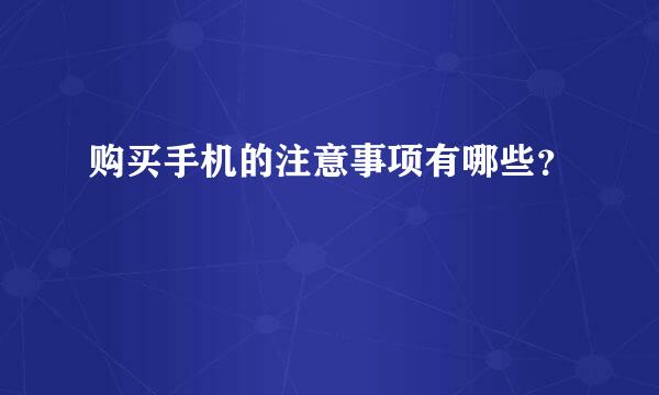 购买手机的注意事项有哪些？