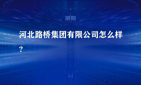 河北路桥集团有限公司怎么样？