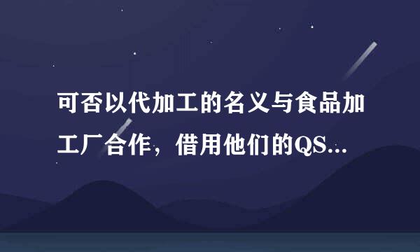 可否以代加工的名义与食品加工厂合作，借用他们的QS与生产许可证，然后自己生产销售？