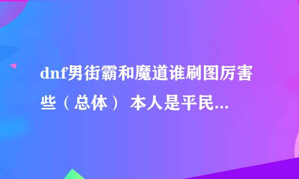 dnf男街霸和魔道谁刷图厉害些（总体） 本人是平民 请分析一下