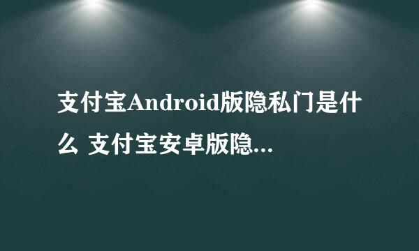 支付宝Android版隐私门是什么 支付宝安卓版隐私门是真的吗