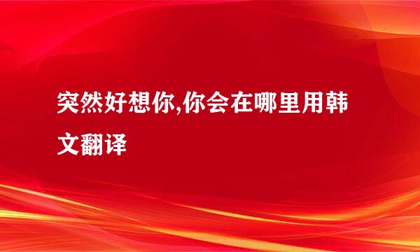 突然好想你,你会在哪里用韩文翻译