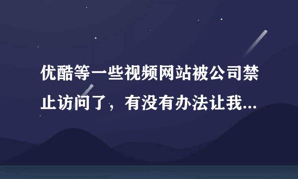 优酷等一些视频网站被公司禁止访问了，有没有办法让我再看到优酷的视频？