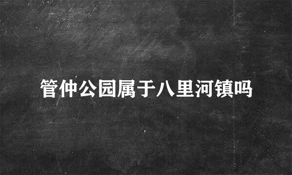 管仲公园属于八里河镇吗