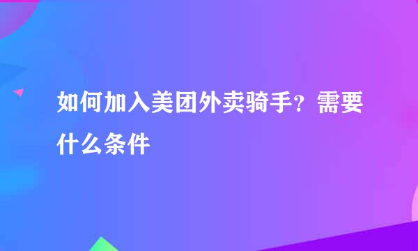 如何加入美团外卖骑手？需要什么条件