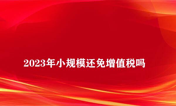 
2023年小规模还免增值税吗
