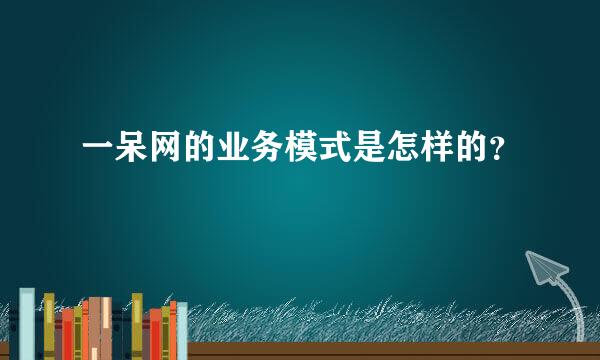 一呆网的业务模式是怎样的？