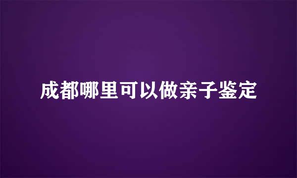 成都哪里可以做亲子鉴定