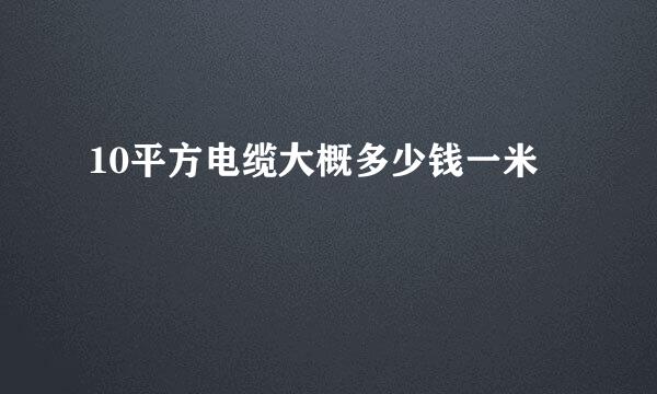 10平方电缆大概多少钱一米