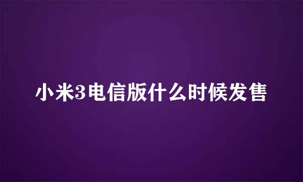 小米3电信版什么时候发售