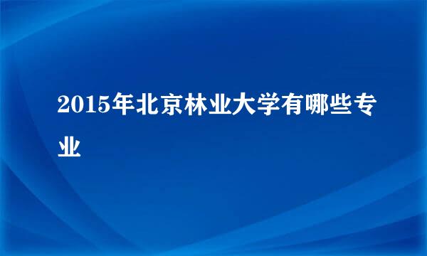 2015年北京林业大学有哪些专业