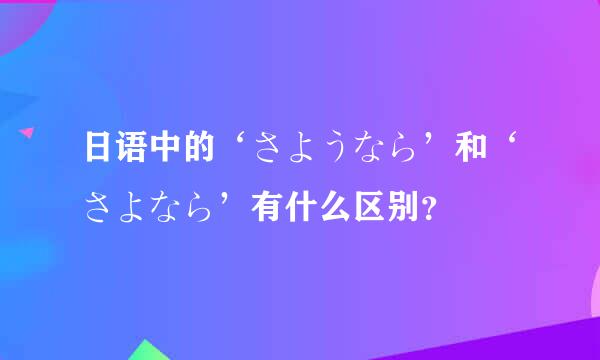 日语中的‘さようなら’和‘さよなら’有什么区别？