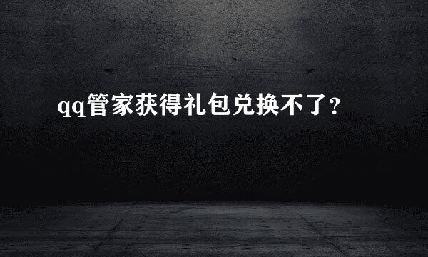 qq管家获得礼包兑换不了？