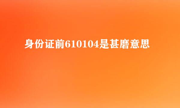 身份证前610104是甚磨意思