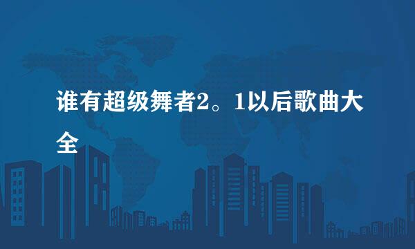 谁有超级舞者2。1以后歌曲大全