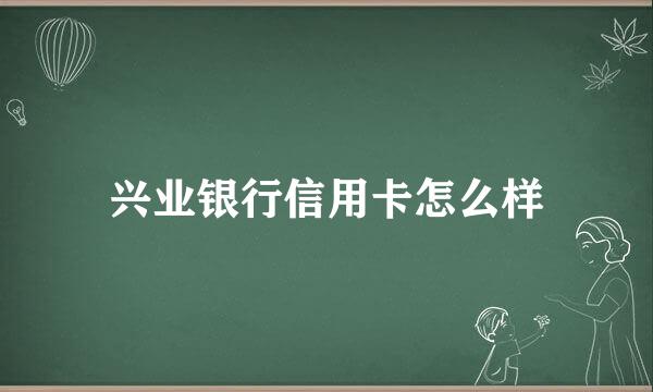 兴业银行信用卡怎么样