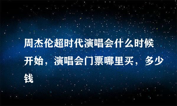 周杰伦超时代演唱会什么时候开始，演唱会门票哪里买，多少钱