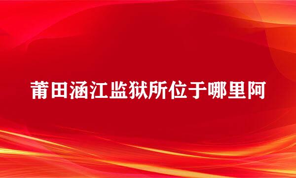 莆田涵江监狱所位于哪里阿