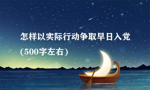 怎样以实际行动争取早日入党(500字左右)