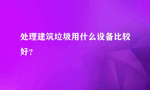 处理建筑垃圾用什么设备比较好？