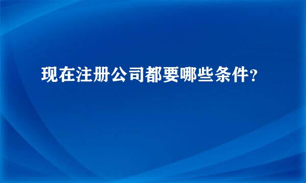 现在注册公司都要哪些条件？