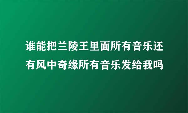 谁能把兰陵王里面所有音乐还有风中奇缘所有音乐发给我吗