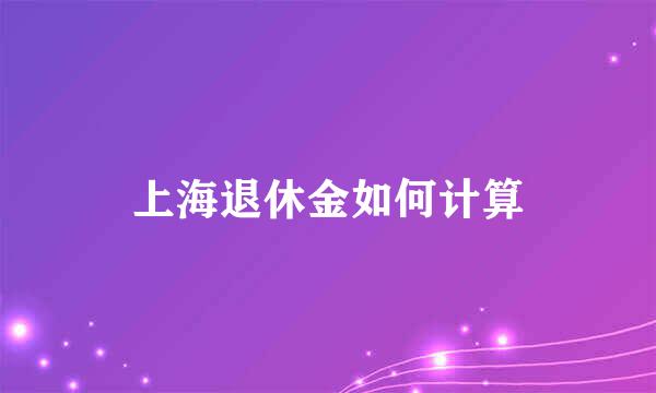 上海退休金如何计算